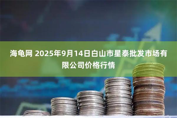 海龟网 2025年9月14日白山市星泰批发市场有限公司价格行情