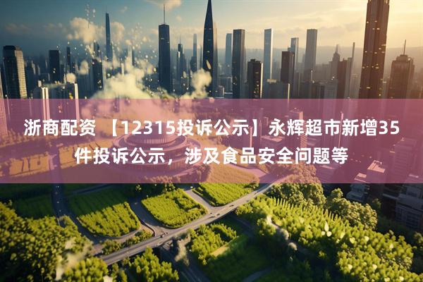 浙商配资 【12315投诉公示】永辉超市新增35件投诉公示，涉及食品安全问题等