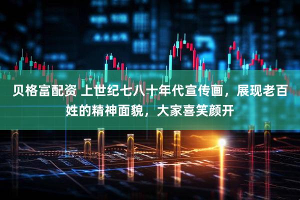 贝格富配资 上世纪七八十年代宣传画，展现老百姓的精神面貌，大家喜笑颜开
