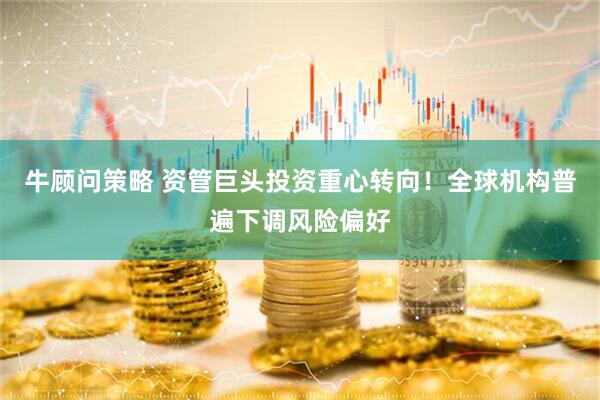 牛顾问策略 资管巨头投资重心转向！全球机构普遍下调风险偏好
