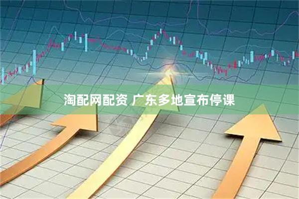 淘配网配资 广东多地宣布停课