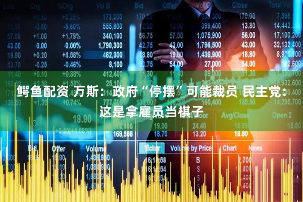 鳄鱼配资 万斯：政府“停摆”可能裁员 民主党：这是拿雇员当棋子