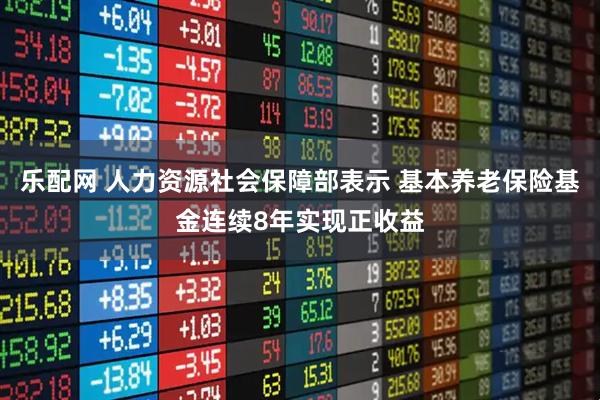 乐配网 人力资源社会保障部表示 基本养老保险基金连续8年实现正收益