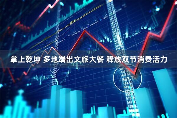 掌上乾坤 多地端出文旅大餐 释放双节消费活力