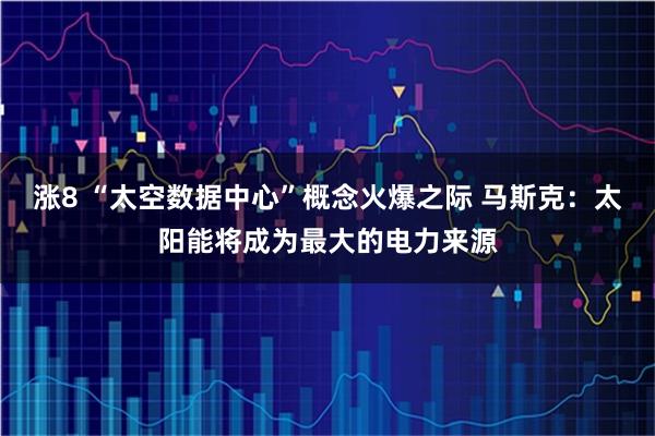 涨8 “太空数据中心”概念火爆之际 马斯克:太阳能将成为最大的电力来源