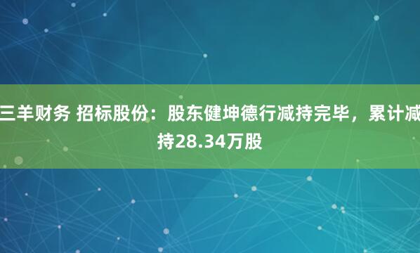 三羊财务 招标股份：股东健坤德行减持完毕，累计减持28.34万股