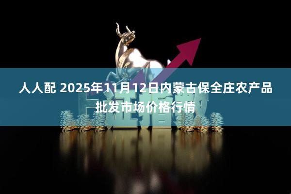 人人配 2025年11月12日内蒙古保全庄农产品批发市场价格行情