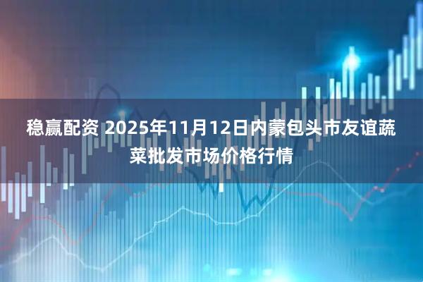稳赢配资 2025年11月12日内蒙包头市友谊蔬菜批发市场价格行情