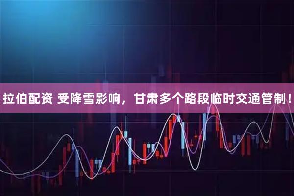 拉伯配资 受降雪影响,甘肃多个路段临时交通管制!