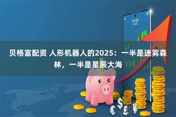 贝格富配资 人形机器人的2025：一半是迷雾森林，一半是星辰大海