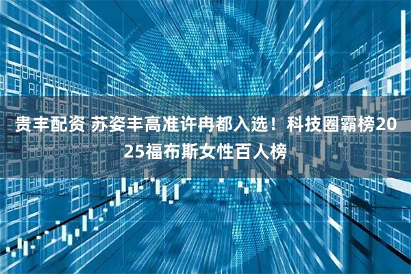 贵丰配资 苏姿丰高准许冉都入选！科技圈霸榜2025福布斯女性百人榜