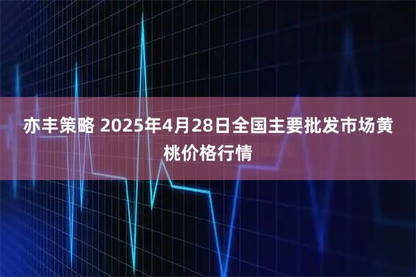 亦丰策略 2025年4月28日全国主要批发市场黄桃价格行情