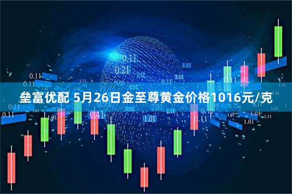 垒富优配 5月26日金至尊黄金价格1016元/克