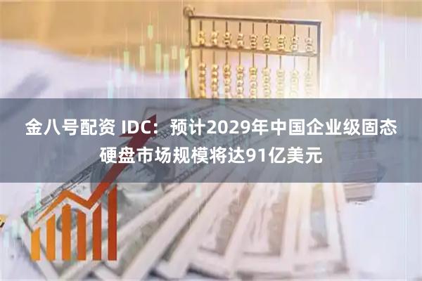 金八号配资 IDC：预计2029年中国企业级固态硬盘市场规模将达91亿美元