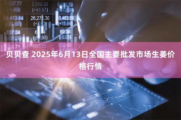 贝贝查 2025年6月13日全国主要批发市场生姜价格行情