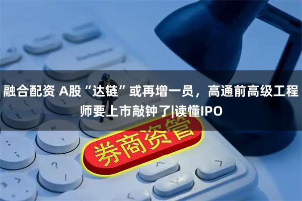 融合配资 A股“达链”或再增一员,高通前高级工程师要上市敲钟了|读懂IPO