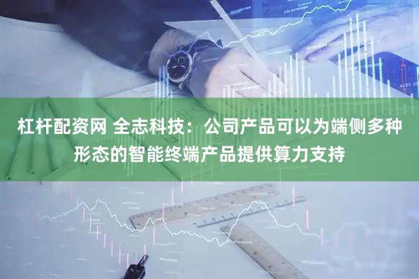 杠杆配资网 全志科技：公司产品可以为端侧多种形态的智能终端产品提供算力支持