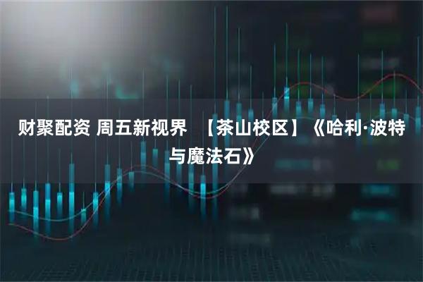 财聚配资 周五新视界 【茶山校区】《哈利·波特与魔法石》