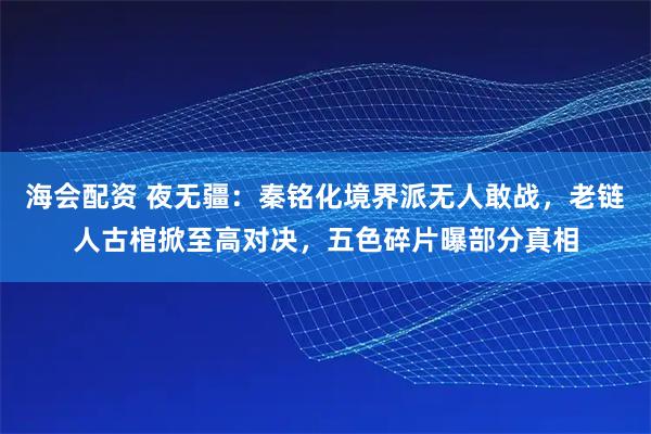 海会配资 夜无疆:秦铭化境界派无人敢战,老链人古棺掀至高对决,五色碎片曝部分真相