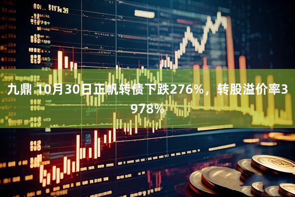 九鼎 10月30日正帆转债下跌276%，转股溢价率3978%