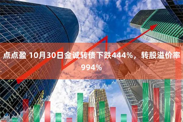 点点盈 10月30日金诚转债下跌444%，转股溢价率994%