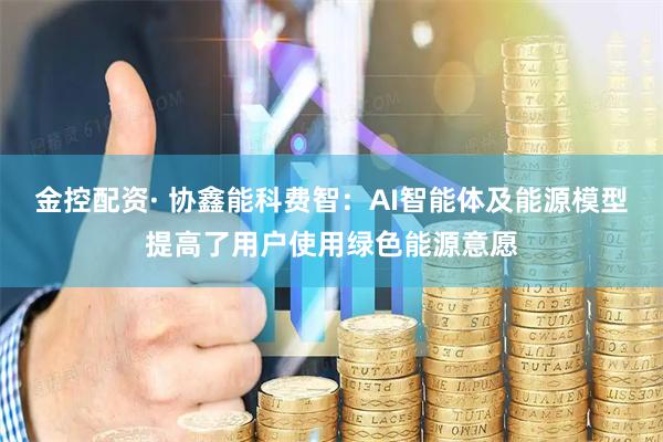 金控配资· 协鑫能科费智：AI智能体及能源模型提高了用户使用绿色能源意愿