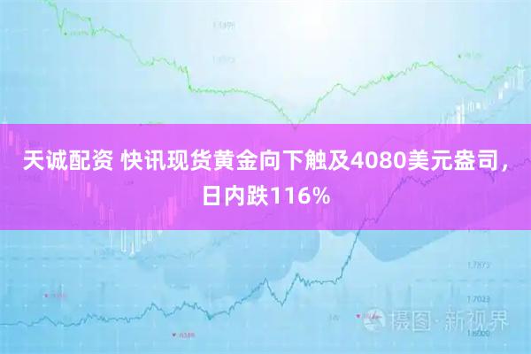 天诚配资 快讯现货黄金向下触及4080美元盎司,日内跌116%