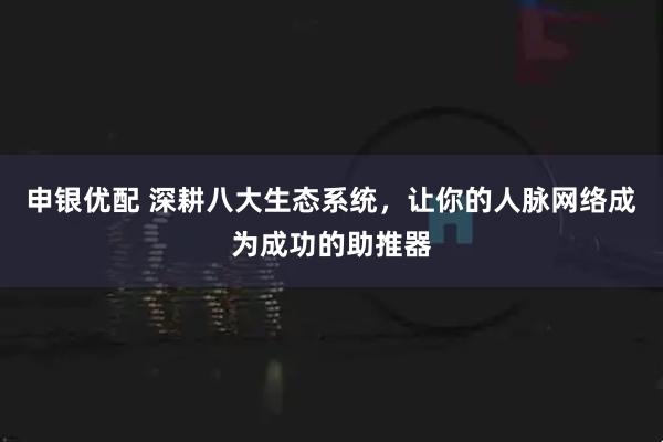 申银优配 深耕八大生态系统,让你的人脉网络成为成功的助推器