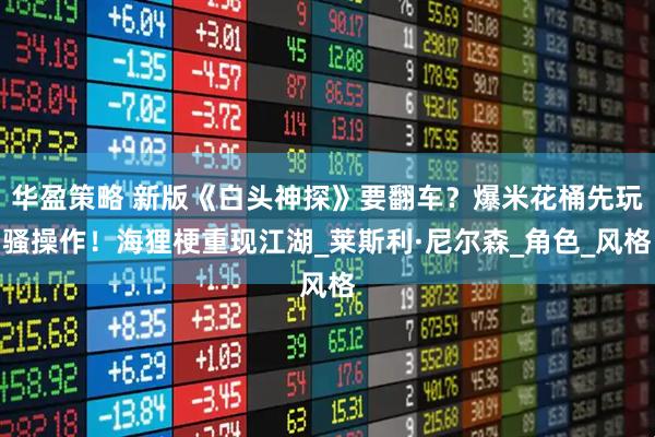 华盈策略 新版《白头神探》要翻车？爆米花桶先玩骚操作！海狸梗重现江湖_莱斯利·尼尔森_角色_风格