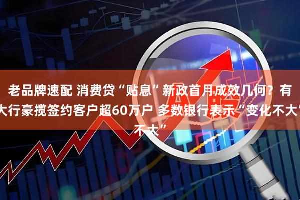 老品牌速配 消费贷“贴息”新政首月成效几何?有大行豪揽签约客户超60万户 多数银行表示“变化不大”