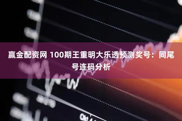 赢金配资网 100期王重明大乐透预测奖号：同尾号连码分析