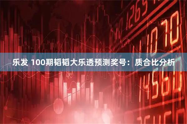 乐发 100期韬韬大乐透预测奖号：质合比分析