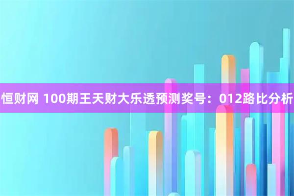 恒财网 100期王天财大乐透预测奖号：012路比分析